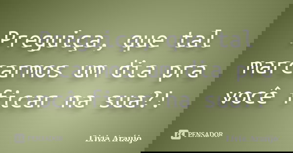Preguiça, que tal marcarmos um dia pra você ficar na sua?!... Frase de Lívia Araújo.
