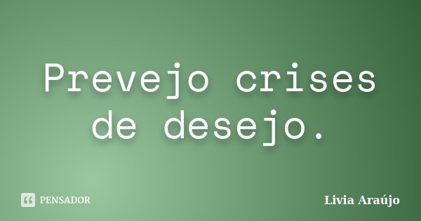 Prevejo crises de desejo.... Frase de Lívia Araújo.