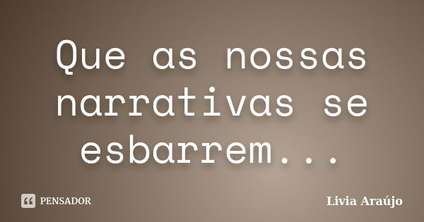 Que as nossas narrativas se esbarrem...... Frase de Lívia Araújo.