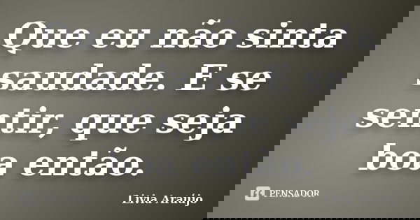 Que eu não sinta saudade. E se sentir, que seja boa então.... Frase de Lívia Araújo.