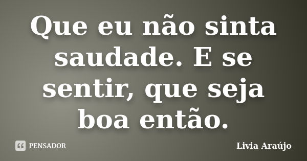 Que eu não sinta saudade. E se sentir, que seja boa então.... Frase de Lívia Araújo.