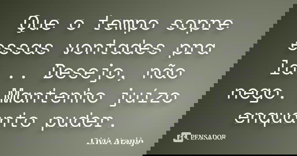 Que o tempo sopre essas vontades pra lá... Desejo, não nego. Mantenho juízo enquanto puder.... Frase de Lívia Araújo.