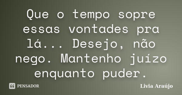 Que o tempo sopre essas vontades pra lá... Desejo, não nego. Mantenho juízo enquanto puder.... Frase de Lívia Araújo.