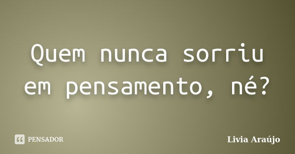 Quem nunca sorriu em pensamento, né?... Frase de Lívia Araújo.