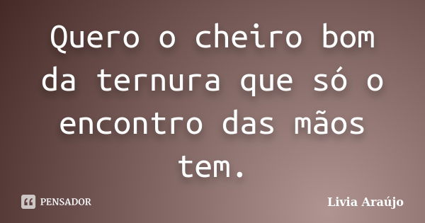 Quero o cheiro bom da ternura que só o encontro das mãos tem.... Frase de Lívia Araújo.