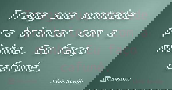 Traga sua vontade pra brincar com a minha. Eu faço cafuné.... Frase de Lívia Araújo.