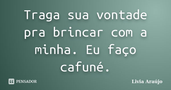 Traga sua vontade pra brincar com a minha. Eu faço cafuné.... Frase de Lívia Araújo.