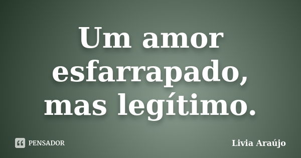 Um amor esfarrapado, mas legítimo.... Frase de Lívia Araújo.