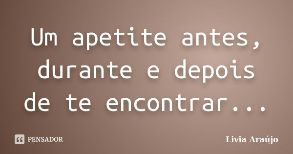 Um apetite antes, durante e depois de te encontrar...... Frase de Lívia Araújo.