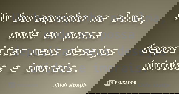 Um buraquinho na alma, onde eu possa depositar meus desejos úmidos e imorais.... Frase de Lívia Araújo.