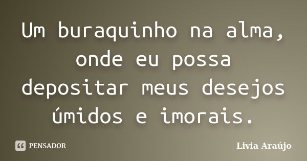 Um buraquinho na alma, onde eu possa depositar meus desejos úmidos e imorais.... Frase de Lívia Araújo.