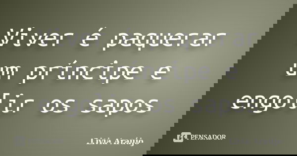 Viver é paquerar um príncipe e engolir os sapos... Frase de Lívia Araújo.