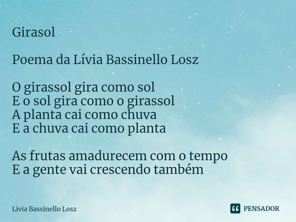 ⁠Girasol Poema da Lívia Bassinello Losz O girassol gira como sol
E o sol gira como o girassol
A planta cai como chuva
E a chuva cai como planta As frutas amadur... Frase de Livia Bassinello Losz.