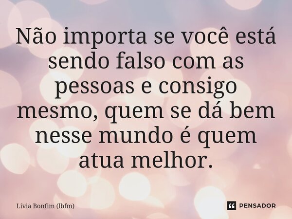 Não importa se você está sendo falso com as pessoas e consigo mesmo, quem se dá bem nesse mundo é quem atua melhor.... Frase de Lívia Bonfim (lbfm).