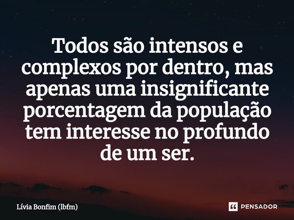 ⁠Todos são intensos e complexos por dentro, mas apenas uma insignificante porcentagem da população tem interesse no profundo de um ser.... Frase de Lívia Bonfim (lbfm).