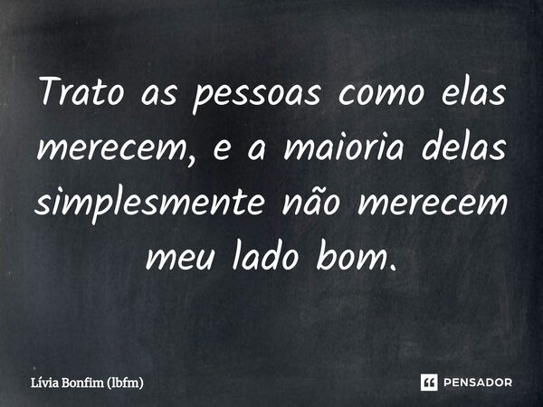 Trato as pessoas como elas merecem, e a maioria delas simplesmente não merecem meu lado bom.... Frase de Lívia Bonfim (lbfm).