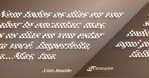 Nem todos os dias eu vou saber te encantar. mas, todos os dias eu vou estar aqui pra você. Imperfeita, falha…Mas, tua.... Frase de Lívia Bonfim.