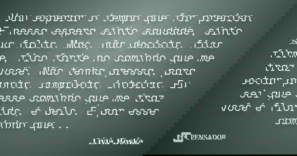 Vou esperar o tempo que for preciso. E nessa espera sinto saudade, sinto sua falta. Mas, não desisto, fico firme, fico forte no caminho que me traz você. Não te... Frase de Lívia Boska.