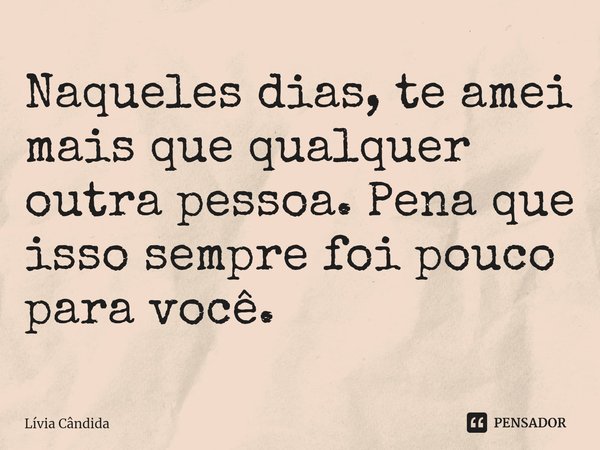 ⁠Naqueles dias, te amei mais que qualquer outra pessoa. Pena que isso sempre foi pouco para você.... Frase de Lívia Cândida.