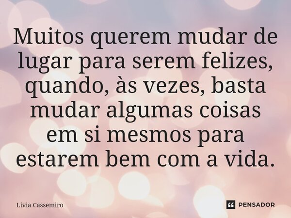 Muitos querem mudar de lugar para serem felizes, quando, às vezes, basta mudar algumas coisas em si mesmos para estarem bem com a vida.... Frase de livia cassemiro.