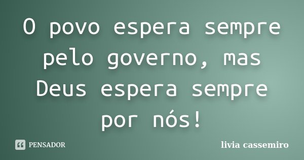 O povo espera sempre pelo governo, mas Deus espera sempre por nós!... Frase de Livia Cassemiro.