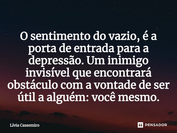 ⁠O sentimento do vazio, é a porta de entrada para a depressão. Um inimigo invisível que encontrará obstáculo com a vontade de ser útil a alguém: você mesmo.... Frase de livia cassemiro.