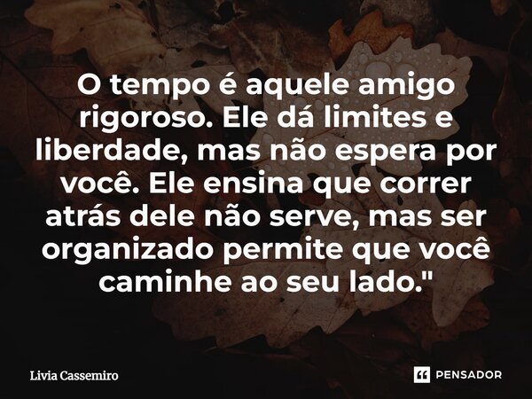 ⁠O tempo é aquele amigo rigoroso. Ele dá limites e liberdade, mas não espera por você. Ele ensina que correr atrás dele não serve, mas ser organizado permite qu... Frase de livia cassemiro.