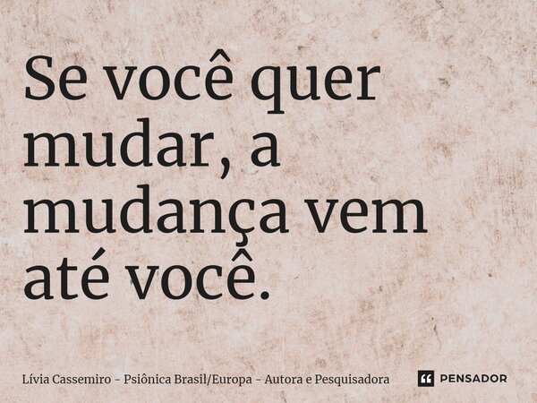 ⁠Se você quer mudar, a mudança vem até você.... Frase de Lívia Cassemiro - Psiônica BrasilEuropa - Autora e Pesquisadora.