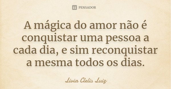 A mágica do amor não é conquistar uma pessoa a cada dia, e sim reconquistar a mesma todos os dias.... Frase de Livia Clelis Luiz.
