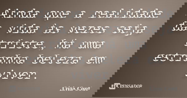 Ainda que a realidade da vida às vezes seja triste, há uma estranha beleza em viver.... Frase de Lívia Cout.