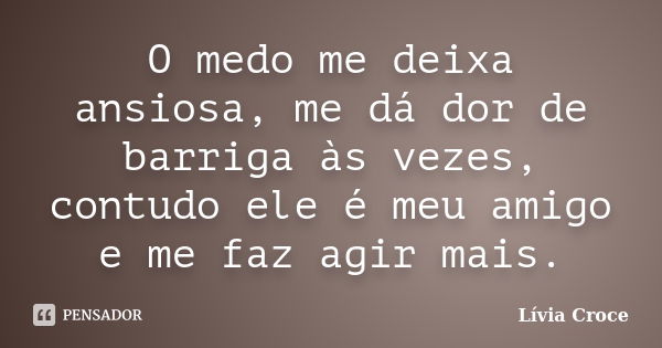 O medo me deixa ansiosa, me dá dor de barriga às vezes, contudo ele é meu amigo e me faz agir mais.... Frase de Lívia Croce.