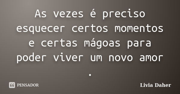 As vezes é preciso esquecer certos momentos e certas mágoas para poder viver um novo amor .... Frase de Livia Daher.