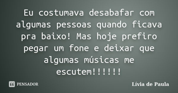 Eu costumava desabafar com algumas pessoas quando ficava pra baixo! Mas hoje prefiro pegar um fone e deixar que algumas músicas me escutem!!!!!!... Frase de Lívia de Paula.