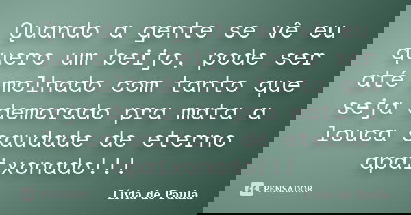 Quando a gente se vê eu quero um beijo, pode ser até molhado com tanto que seja demorado pra mata a louca saudade de eterno apaixonado!!!... Frase de Lívia de Paula.