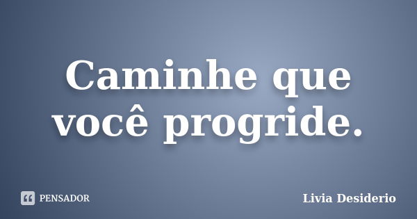 Caminhe que você progride.... Frase de Livia Desiderio.