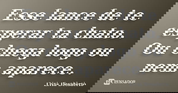 Esse lance de te esperar ta chato. Ou chega logo ou nem aparece.... Frase de Lívia Desidério.