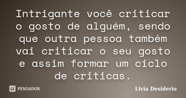 Intrigante você criticar o gosto de alguém, sendo que outra pessoa também vai criticar o seu gosto e assim formar um ciclo de criticas.... Frase de Livia Desiderio.