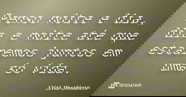 Penso noite e dia, dia e noite até que estaremos juntos em uma só vida.... Frase de Livia Desiderio.