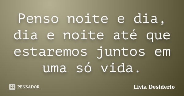 Penso noite e dia, dia e noite até que estaremos juntos em uma só vida.... Frase de Livia Desiderio.