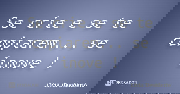 Se crie e se te copiarem... se inove !... Frase de Lívia Desidério.