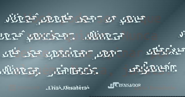 Você pode ser o que você quiser. Nunca deixe de se opinar por alguém. Nunca, jamais.... Frase de Livia Desiderio.
