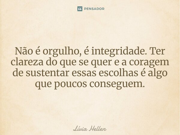 Não é orgulho, é integridade. Ter clareza do que se quer e a coragem de sustentar essas escolhas é algo que poucos conseguem.... Frase de Lívia Hellen.