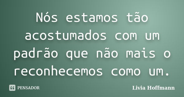 Nós estamos tão acostumados com um padrão que não mais o reconhecemos como um.... Frase de Livia Hoffmann.