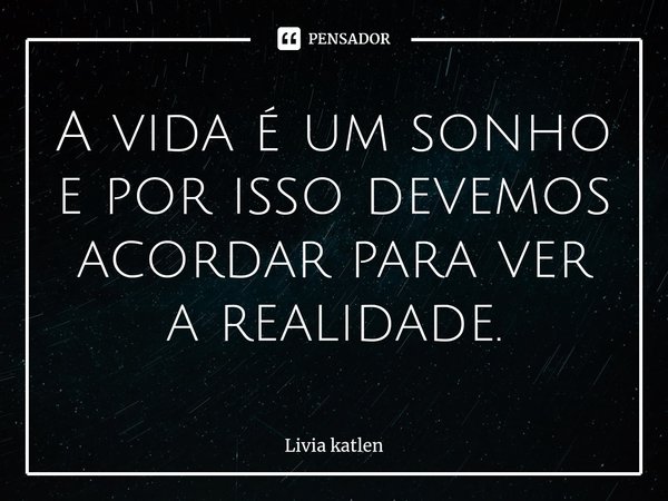 ⁠A vida é um sonho e por isso devemos acordar para ver a realidade.... Frase de Livia katlen.