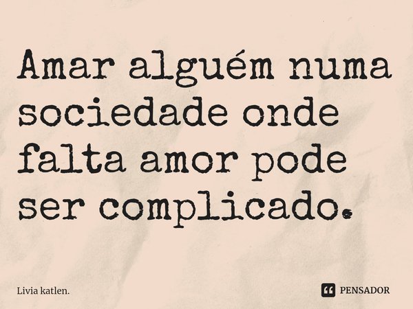 ⁠Amar alguém numa sociedade onde falta amor pode ser complicado.... Frase de Livia katlen..