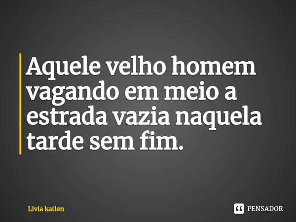 ⁠Aquele velho homem vagando em meio a estrada vazia naquela tarde sem fim.... Frase de Livia katlen.