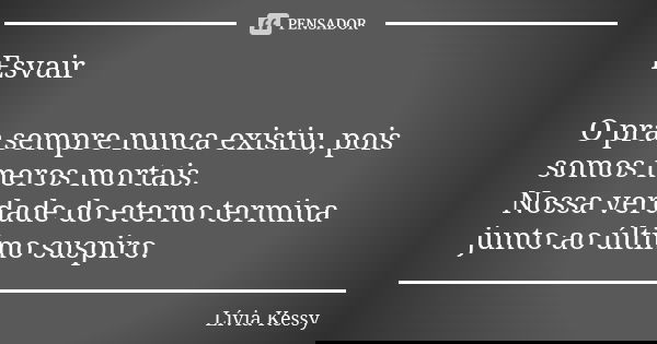 Esvair O pra sempre nunca existiu, pois somos meros mortais. Nossa verdade do eterno termina junto ao último suspiro.... Frase de Lívia Kessy.