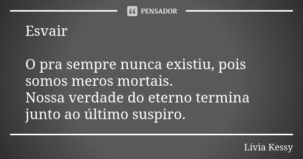 Esvair O pra sempre nunca existiu, pois somos meros mortais. Nossa verdade do eterno termina junto ao último suspiro.... Frase de Lívia Kessy.