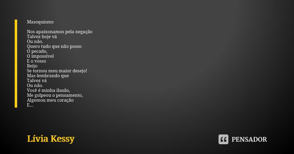 Masoquismo Nos apaixonamos pela negação Talvez hoje vá Ou não. Quero tudo que não posso O pecado, O impossível E o vosso Beijo Se tornou meu maior desejo! Mas l... Frase de Lívia Kessy.