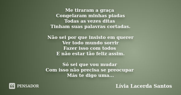 Me tiraram a graça Congelaram minhas piadas Todas as vezes ditas Tinham suas palavras cortadas. Não sei por que insisto em querer Ver todo mundo sorrir Fazer is... Frase de Lívia Lacerda Santos.